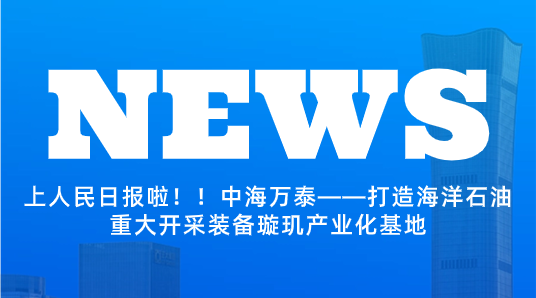 上人民日報啦！！中海萬泰——打造海洋石油重大開采裝備璇璣產(chǎn)業(yè)化基地